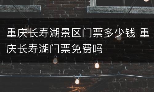 重庆长寿湖景区门票多少钱 重庆长寿湖门票免费吗