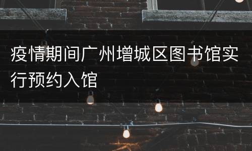 疫情期间广州增城区图书馆实行预约入馆