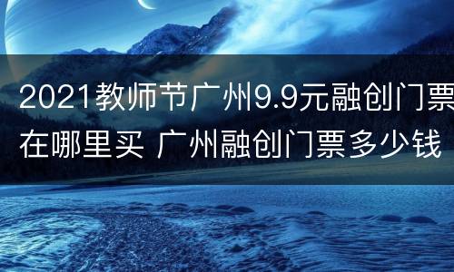 2021教师节广州9.9元融创门票在哪里买 广州融创门票多少钱一张