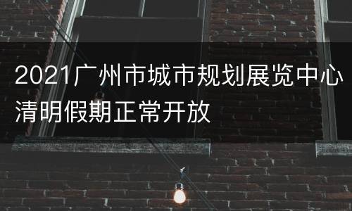 2021广州市城市规划展览中心清明假期正常开放