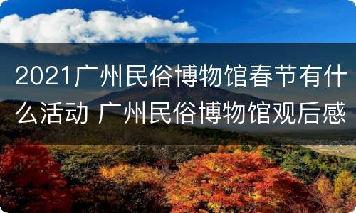2021广州民俗博物馆春节有什么活动 广州民俗博物馆观后感