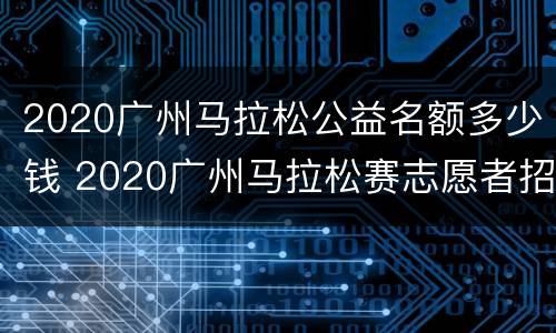 2020广州马拉松公益名额多少钱 2020广州马拉松赛志愿者招募