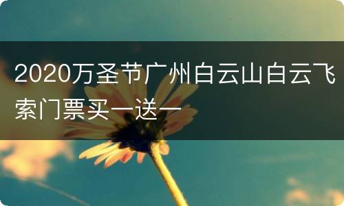 2020万圣节广州白云山白云飞索门票买一送一