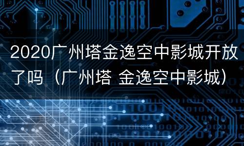 2020广州塔金逸空中影城开放了吗（广州塔 金逸空中影城）