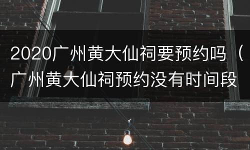 2020广州黄大仙祠要预约吗（广州黄大仙祠预约没有时间段）