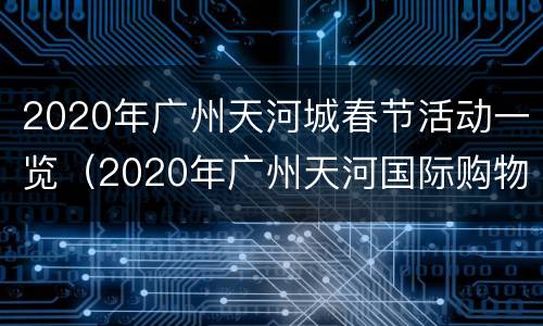 2020年广州天河城春节活动一览（2020年广州天河国际购物节）