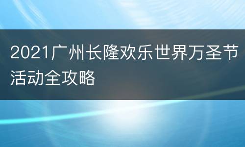 2021广州长隆欢乐世界万圣节活动全攻略