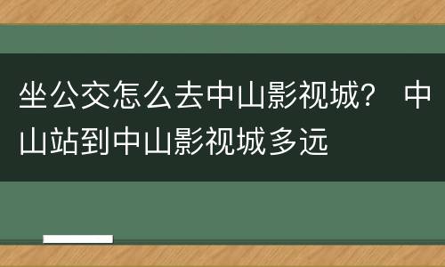 坐公交怎么去中山影视城？ 中山站到中山影视城多远