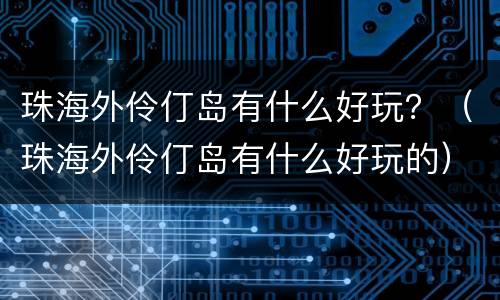 珠海外伶仃岛有什么好玩？（珠海外伶仃岛有什么好玩的）