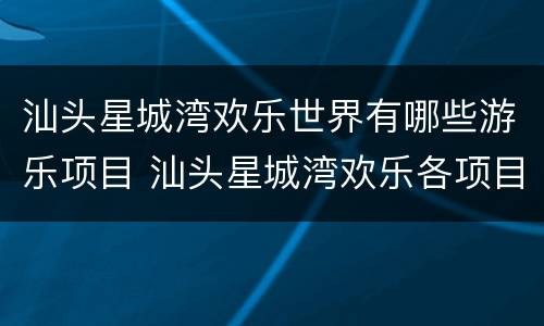 汕头星城湾欢乐世界有哪些游乐项目 汕头星城湾欢乐各项目门票