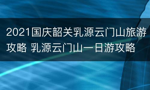 2021国庆韶关乳源云门山旅游攻略 乳源云门山一日游攻略