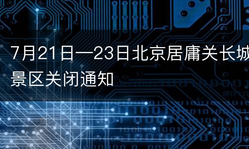 7月21日—23日北京居庸关长城景区关闭通知