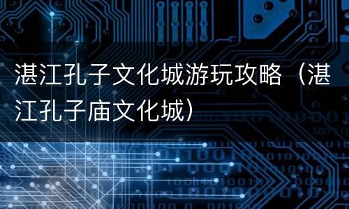 湛江孔子文化城游玩攻略（湛江孔子庙文化城）