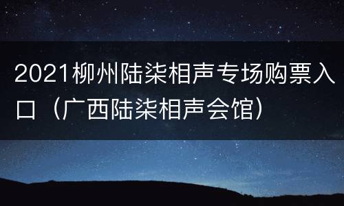 2021柳州陆柒相声专场购票入口（广西陆柒相声会馆）