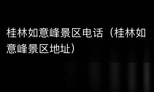 桂林如意峰景区电话（桂林如意峰景区地址）