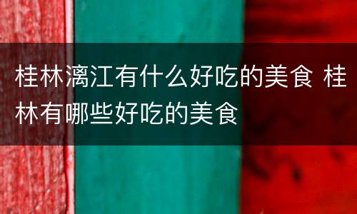 桂林漓江有什么好吃的美食 桂林有哪些好吃的美食