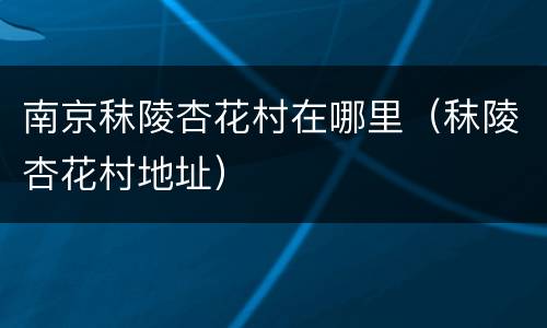 南京秣陵杏花村在哪里（秣陵杏花村地址）