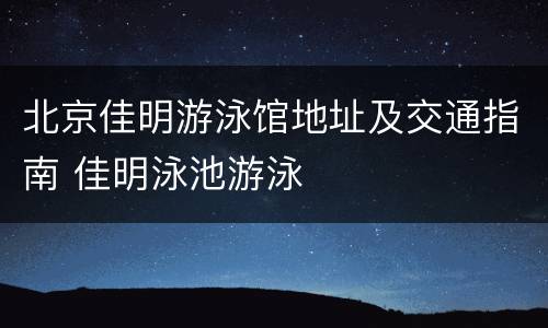北京佳明游泳馆地址及交通指南 佳明泳池游泳