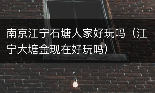 南京江宁石塘人家好玩吗（江宁大塘金现在好玩吗）