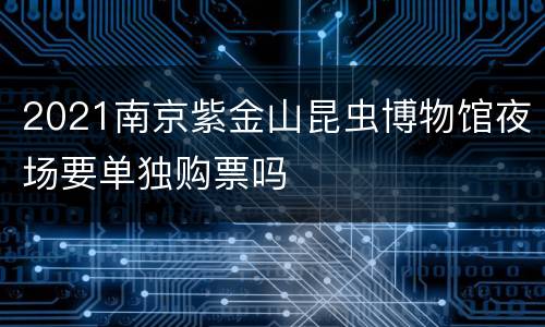 2021南京紫金山昆虫博物馆夜场要单独购票吗