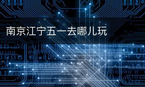 南京江宁五一去哪儿玩