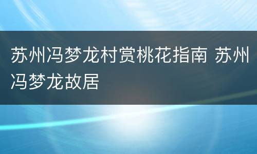 苏州冯梦龙村赏桃花指南 苏州冯梦龙故居
