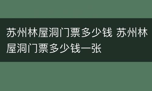 苏州林屋洞门票多少钱 苏州林屋洞门票多少钱一张