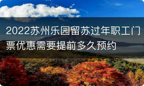 2022苏州乐园留苏过年职工门票优惠需要提前多久预约