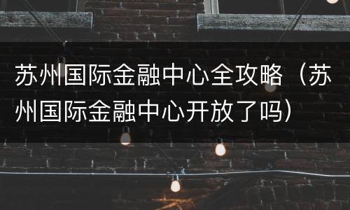 苏州国际金融中心全攻略（苏州国际金融中心开放了吗）