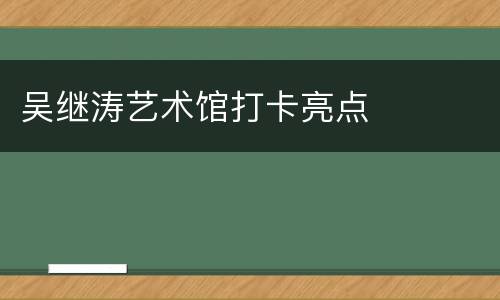 吴继涛艺术馆打卡亮点