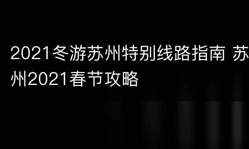 2021冬游苏州特别线路指南 苏州2021春节攻略