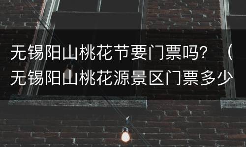 无锡阳山桃花节要门票吗？（无锡阳山桃花源景区门票多少）