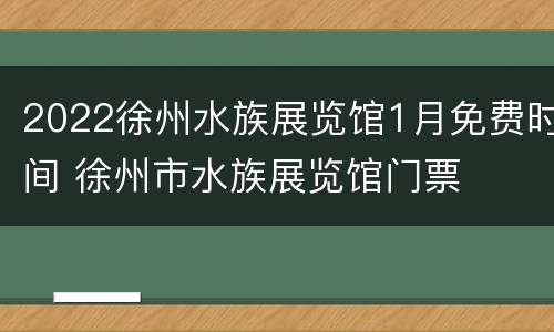 2022徐州水族展览馆1月免费时间 徐州市水族展览馆门票