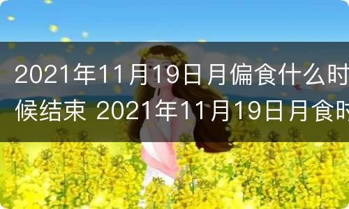 2021年11月19日月偏食什么时候结束 2021年11月19日月食时间