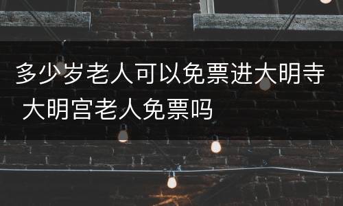多少岁老人可以免票进大明寺 大明宫老人免票吗