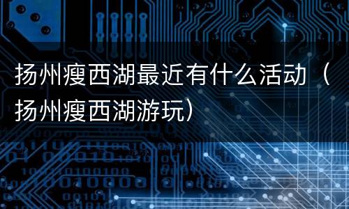 扬州瘦西湖最近有什么活动（扬州瘦西湖游玩）