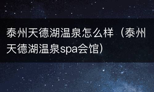 泰州天德湖温泉怎么样（泰州天德湖温泉spa会馆）