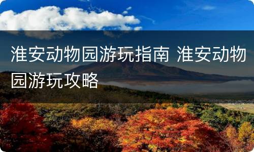 淮安动物园游玩指南 淮安动物园游玩攻略