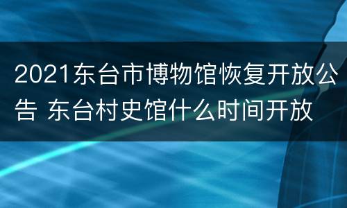 2021东台市博物馆恢复开放公告 东台村史馆什么时间开放