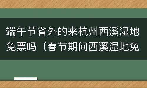 端午节省外的来杭州西溪湿地免票吗（春节期间西溪湿地免费吗）
