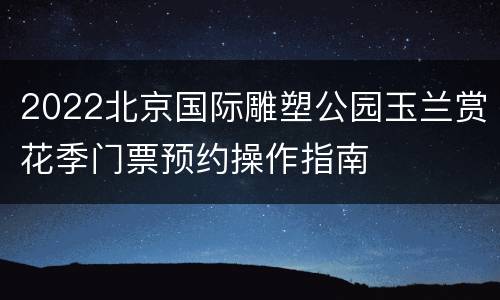 2022北京国际雕塑公园玉兰赏花季门票预约操作指南