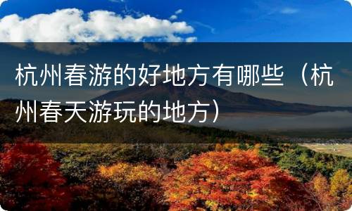 杭州春游的好地方有哪些（杭州春天游玩的地方）
