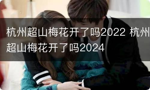 杭州超山梅花开了吗2022 杭州超山梅花开了吗2024