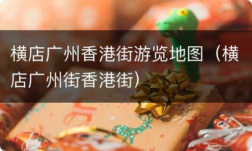 横店广州香港街游览地图（横店广州街香港街）