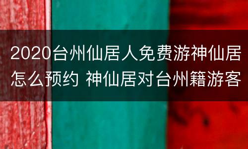 2020台州仙居人免费游神仙居怎么预约 神仙居对台州籍游客免费开放