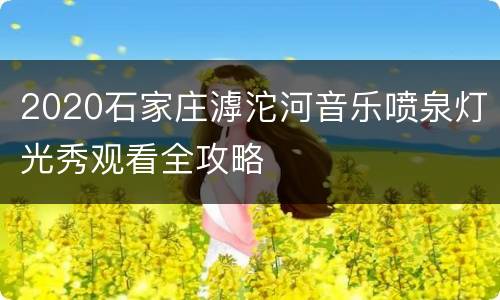 2020石家庄滹沱河音乐喷泉灯光秀观看全攻略