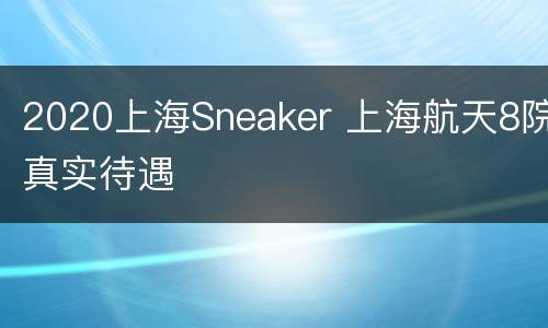 2020上海Sneaker 上海航天8院真实待遇