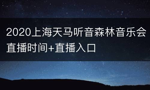 2020上海天马听音森林音乐会直播时间+直播入口