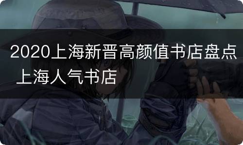 2020上海新晋高颜值书店盘点 上海人气书店