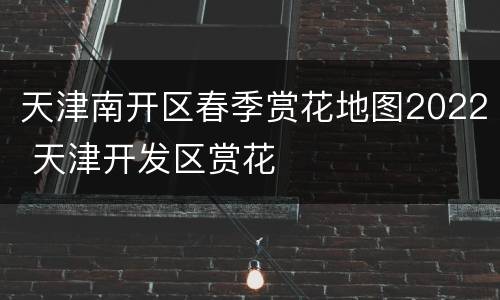 天津南开区春季赏花地图2022 天津开发区赏花